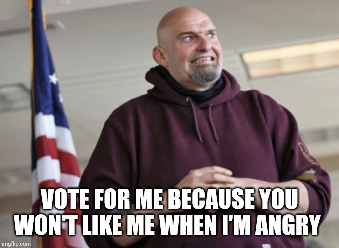 John Fetterman | VOTE FOR ME BECAUSE YOU WON'T LIKE ME WHEN I'M ANGRY | image tagged in john fetterman | made w/ Imgflip meme maker