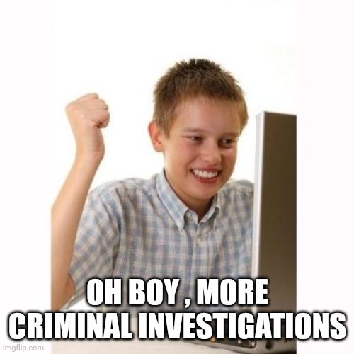 happy kid | OH BOY , MORE CRIMINAL INVESTIGATIONS | image tagged in happy kid | made w/ Imgflip meme maker