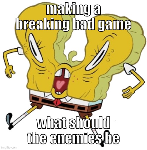 for the first level | making a breaking bad game; what should the enemies be | image tagged in memes,funny,cursed sponge,breaking bad,game,question | made w/ Imgflip meme maker