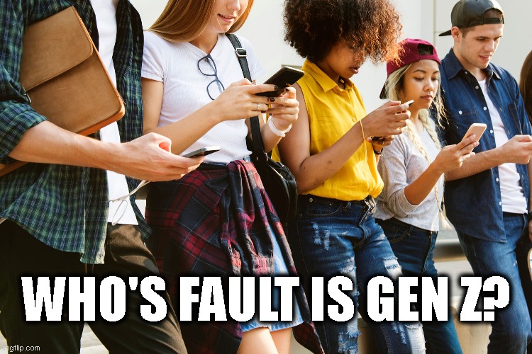 Yes, there is fault to be had, and this discussion presupposes that. | WHO'S FAULT IS GEN Z? | made w/ Imgflip meme maker