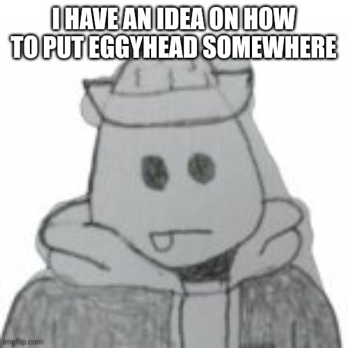 Yes | I HAVE AN IDEA ON HOW TO PUT EGGYHEAD SOMEWHERE | image tagged in egg | made w/ Imgflip meme maker