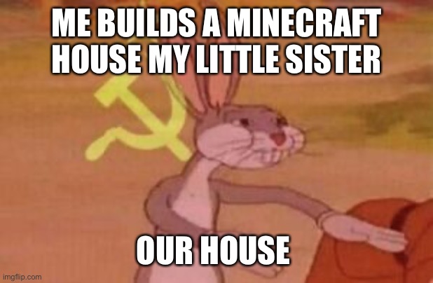 our | ME BUILDS A MINECRAFT HOUSE MY LITTLE SISTER; OUR HOUSE | image tagged in our | made w/ Imgflip meme maker