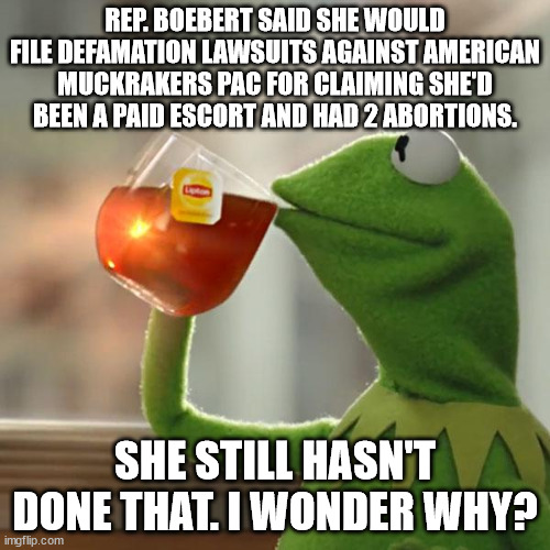 But That's None Of My Business | REP. BOEBERT SAID SHE WOULD FILE DEFAMATION LAWSUITS AGAINST AMERICAN MUCKRAKERS PAC FOR CLAIMING SHE'D BEEN A PAID ESCORT AND HAD 2 ABORTIONS. SHE STILL HASN'T DONE THAT. I WONDER WHY? | image tagged in memes,but that's none of my business,kermit the frog | made w/ Imgflip meme maker