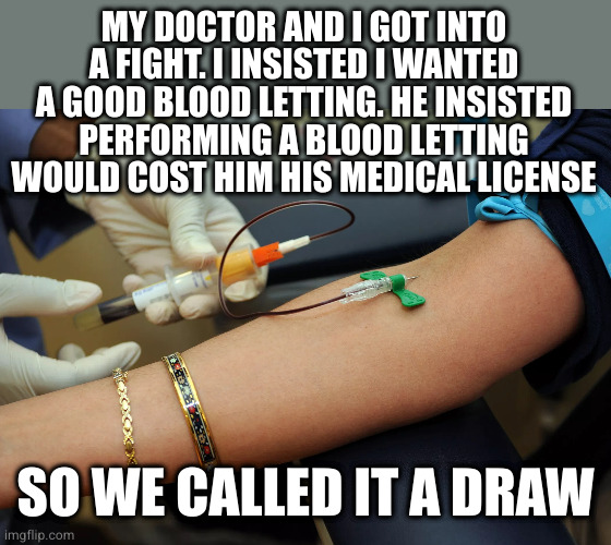 Badum tss | MY DOCTOR AND I GOT INTO A FIGHT. I INSISTED I WANTED A GOOD BLOOD LETTING. HE INSISTED PERFORMING A BLOOD LETTING WOULD COST HIM HIS MEDICAL LICENSE; SO WE CALLED IT A DRAW | image tagged in blood draw | made w/ Imgflip meme maker