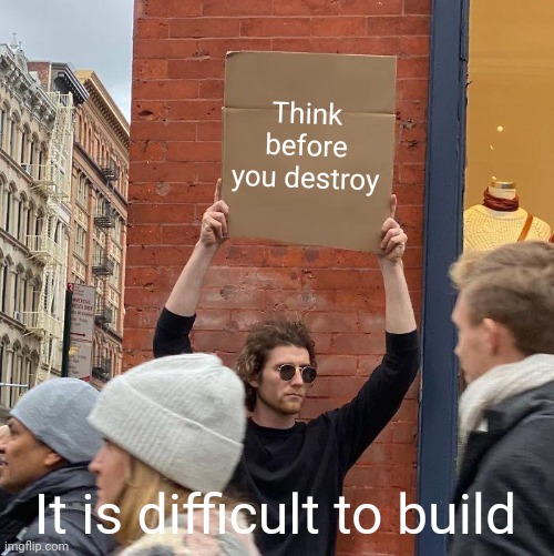 Think before you destroy; It is difficult to build | image tagged in memes,guy holding cardboard sign | made w/ Imgflip meme maker