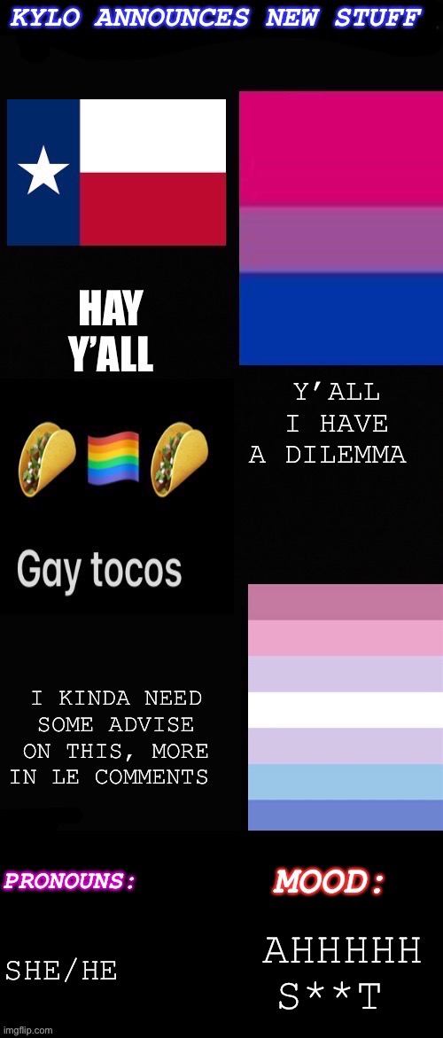 Need advice | Y’ALL I HAVE A DILEMMA; I KINDA NEED SOME ADVISE ON THIS, MORE IN LE COMMENTS; SHE/HE; AHHHHH S**T | image tagged in kylos new bi-gender with pronouns temp | made w/ Imgflip meme maker