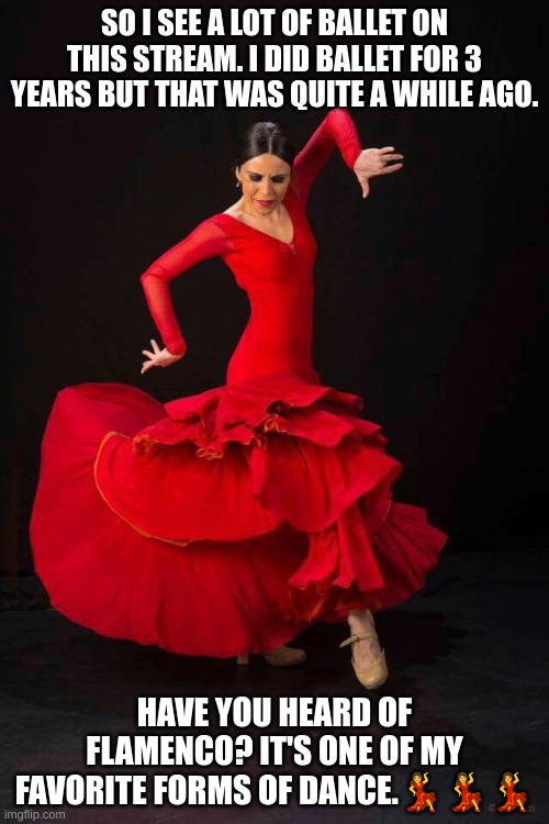 I'm new to the stream. Hi!!! | SO I SEE A LOT OF BALLET ON THIS STREAM. I DID BALLET FOR 3 YEARS BUT THAT WAS QUITE A WHILE AGO. HAVE YOU HEARD OF FLAMENCO? IT'S ONE OF MY FAVORITE FORMS OF DANCE.💃💃💃 | image tagged in flamenco dancer | made w/ Imgflip meme maker