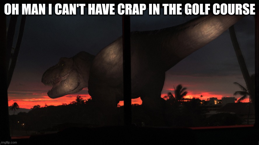 From DinoTracker | OH MAN I CAN'T HAVE CRAP IN THE GOLF COURSE | image tagged in jurassic park,jurassic world,dinosaur,t rex,golf | made w/ Imgflip meme maker