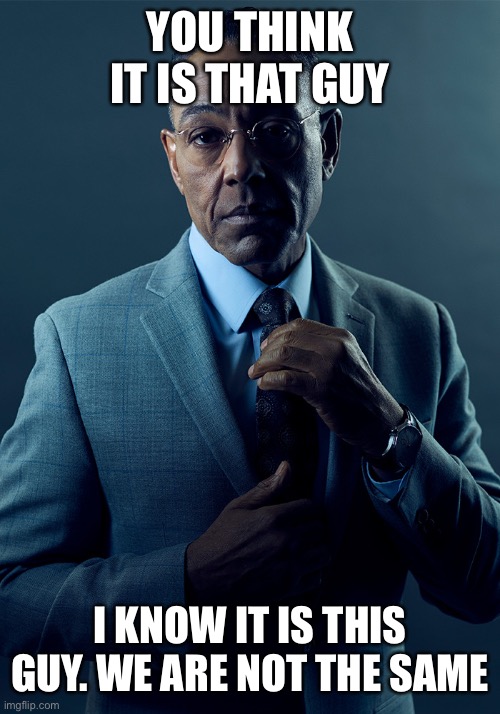 We are not the same | YOU THINK IT IS THAT GUY I KNOW IT IS THIS GUY. WE ARE NOT THE SAME | image tagged in we are not the same | made w/ Imgflip meme maker
