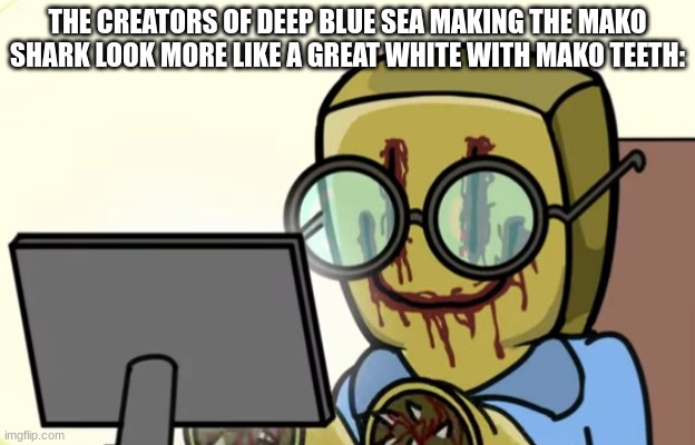 Nerdygoer | THE CREATORS OF DEEP BLUE SEA MAKING THE MAKO SHARK LOOK MORE LIKE A GREAT WHITE WITH MAKO TEETH: | image tagged in nerdygoer | made w/ Imgflip meme maker