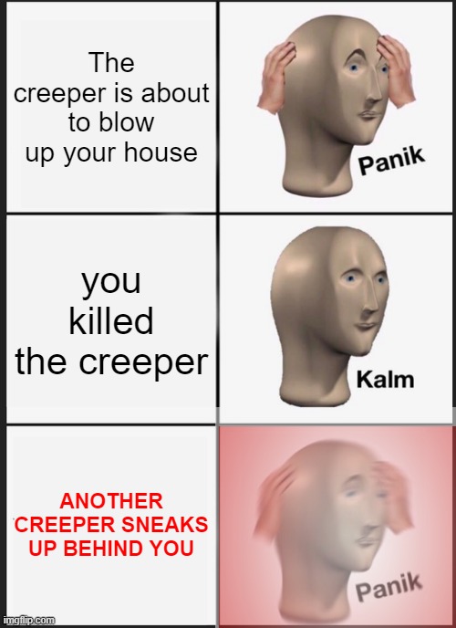 creepers. | The creeper is about to blow up your house; you killed the creeper; ANOTHER CREEPER SNEAKS UP BEHIND YOU | image tagged in memes,panik kalm panik,minecraft | made w/ Imgflip meme maker