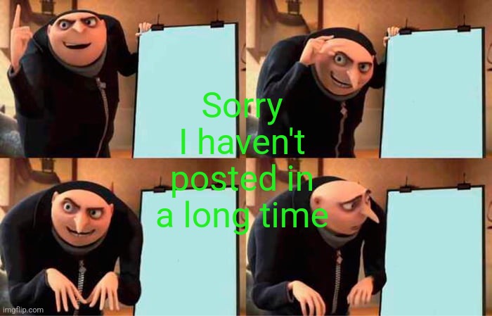 Gru's Plan | Sorry I haven't posted in a long time | image tagged in memes,gru's plan | made w/ Imgflip meme maker