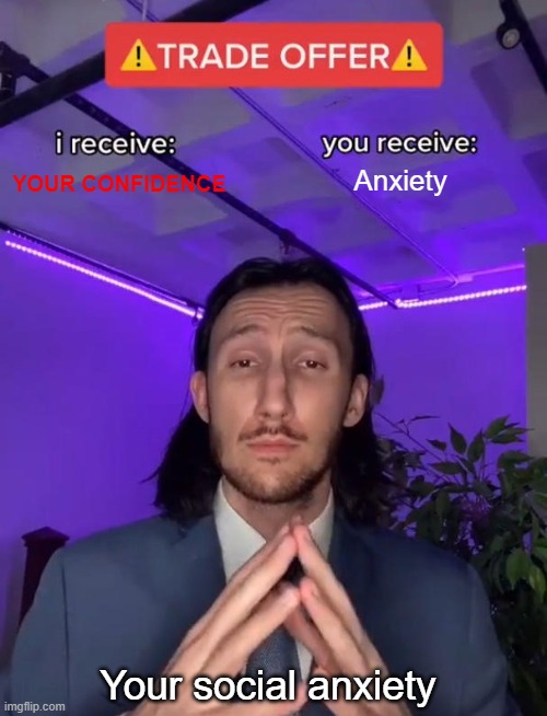 Anxiety bro- | YOUR CONFIDENCE; Anxiety; Your social anxiety | image tagged in trade offer,social anxiety | made w/ Imgflip meme maker