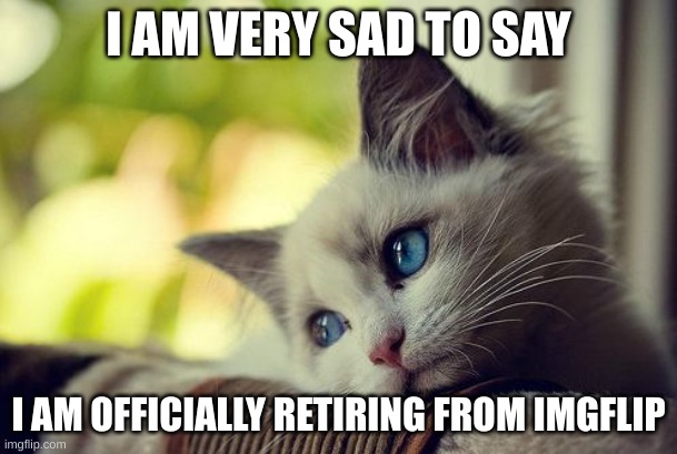 It's been pleasant uploading all those memes, but I have to say goodbye | I AM VERY SAD TO SAY; I AM OFFICIALLY RETIRING FROM IMGFLIP | image tagged in memes,first world problems cat,goodbye,retirement | made w/ Imgflip meme maker