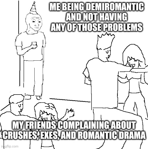 Best way to not get an ex? Don't get a partner in the first place! | ME BEING DEMIROMANTIC AND NOT HAVING ANY OF THOSE PROBLEMS; MY FRIENDS COMPLAINING ABOUT CRUSHES, EXES, AND ROMANTIC DRAMA | image tagged in they don't know | made w/ Imgflip meme maker