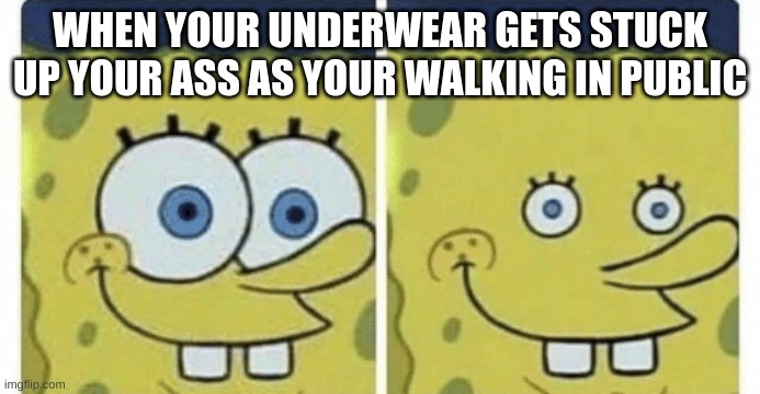 the worst feeling ever | WHEN YOUR UNDERWEAR GETS STUCK UP YOUR ASS AS YOUR WALKING IN PUBLIC | image tagged in sponge bob small eyes | made w/ Imgflip meme maker