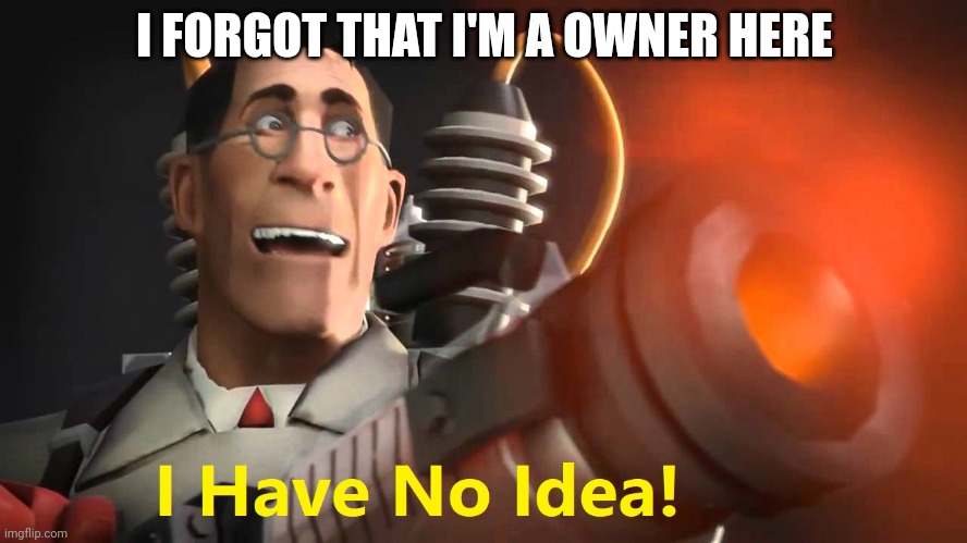 i have no idea [medic version] | I FORGOT THAT I'M A OWNER HERE | image tagged in i have no idea medic version | made w/ Imgflip meme maker