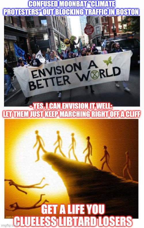 Climate Protest Fools |  CONFUSED MOONBAT "CLIMATE PROTESTERS" OUT BLOCKING TRAFFIC IN BOSTON; - YES, I CAN ENVISION IT WELL: 
LET THEM JUST KEEP MARCHING RIGHT OFF A CLIFF; GET A LIFE YOU CLUELESS LIBTARD LOSERS | image tagged in fire,all,crying democrats,vote,republican,always | made w/ Imgflip meme maker