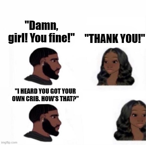 Hobosexuals | "Damn, girl! You fine!"; "THANK YOU!"; "I HEARD YOU GOT YOUR OWN CRIB. HOW'S THAT?" | image tagged in black wojak,hobosexuals,no thanks | made w/ Imgflip meme maker