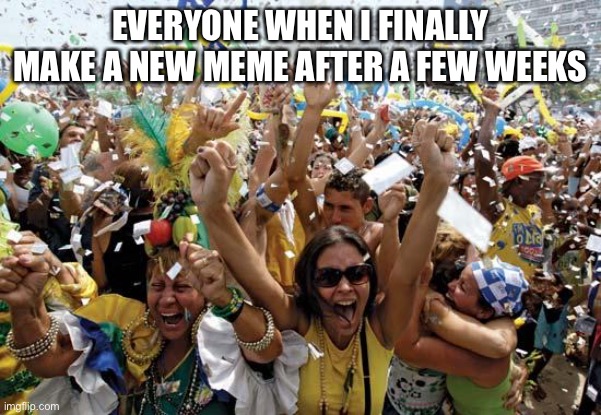 I’m back | EVERYONE WHEN I FINALLY MAKE A NEW MEME AFTER A FEW WEEKS | image tagged in celebrate | made w/ Imgflip meme maker