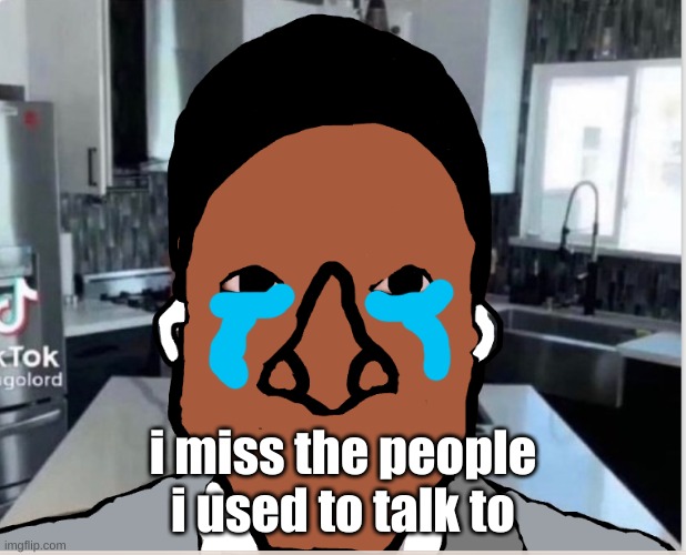 n | i miss the people i used to talk to | image tagged in n | made w/ Imgflip meme maker