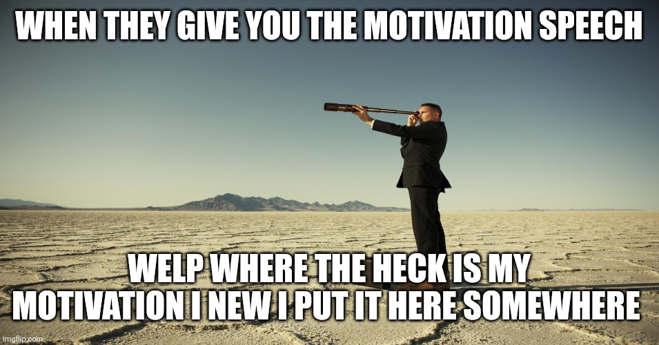 Searching motivation | WHEN THEY GIVE YOU THE MOTIVATION SPEECH WELP WHERE THE HECK IS MY MOTIVATION I NEW I PUT IT HERE SOMEWHERE | image tagged in searching motivation | made w/ Imgflip meme maker