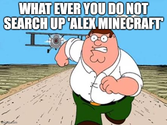 pls dont | WHAT EVER YOU DO NOT SEARCH UP 'ALEX MINECRAFT' | image tagged in peter griffin running away for a plane | made w/ Imgflip meme maker