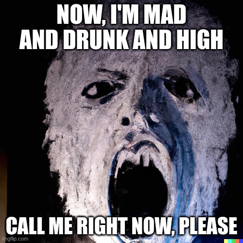 Call me right now, please | NOW, I'M MAD AND DRUNK AND HIGH; CALL ME RIGHT NOW, PLEASE | image tagged in memes | made w/ Imgflip meme maker
