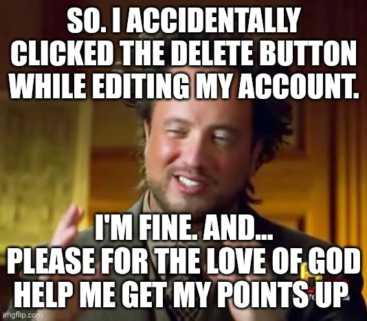 My big ass fingers clicked the wrong button *EXCESSIVE YELLING* | SO. I ACCIDENTALLY CLICKED THE DELETE BUTTON WHILE EDITING MY ACCOUNT. I'M FINE. AND... PLEASE FOR THE LOVE OF GOD HELP ME GET MY POINTS UP | image tagged in memes,ancient aliens | made w/ Imgflip meme maker