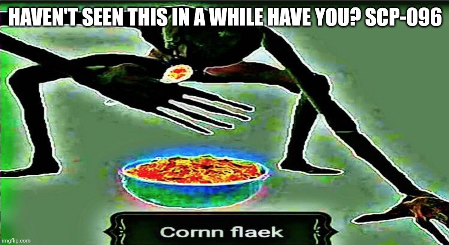 Da almighty corn flaek | HAVEN'T SEEN THIS IN A WHILE HAVE YOU? SCP-096 | image tagged in corn flaek,it's been 84 years | made w/ Imgflip meme maker