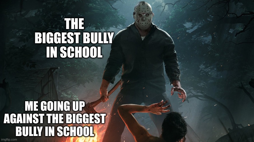 BRUH | THE BIGGEST BULLY IN SCHOOL; ME GOING UP AGAINST THE BIGGEST BULLY IN SCHOOL | image tagged in friday the 13th,memes | made w/ Imgflip meme maker