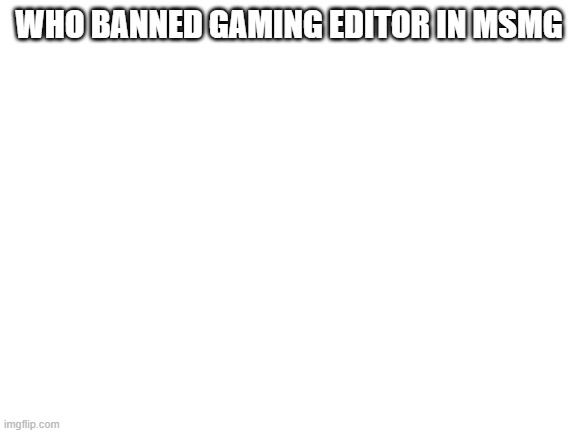 Blank White Template | WHO BANNED GAMING EDITOR IN MSMG | image tagged in blank white template | made w/ Imgflip meme maker