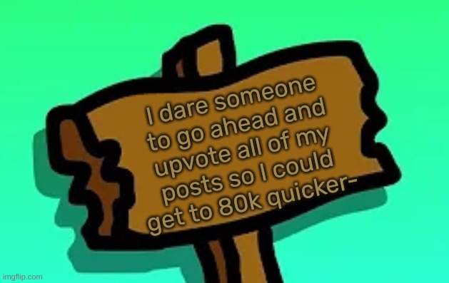 [Haha, me being impatient go brr-] | I dare someone to go ahead and upvote all of my posts so I could get to 80k quicker- | image tagged in this sign,idk,stuff,s o u p,carck | made w/ Imgflip meme maker