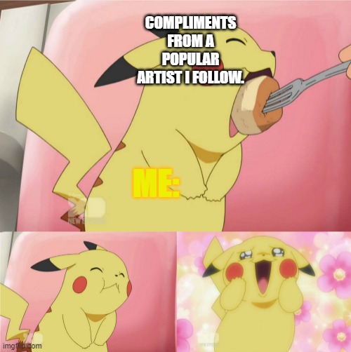 "Your drawings look super cool" >w< | COMPLIMENTS FROM A POPULAR ARTIST I FOLLOW. ME: | image tagged in pikachu eating cake | made w/ Imgflip meme maker