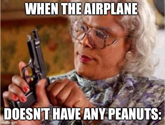 Lmao: 1 | WHEN THE AIRPLANE; DOESN’T HAVE ANY PEANUTS: | image tagged in madea | made w/ Imgflip meme maker