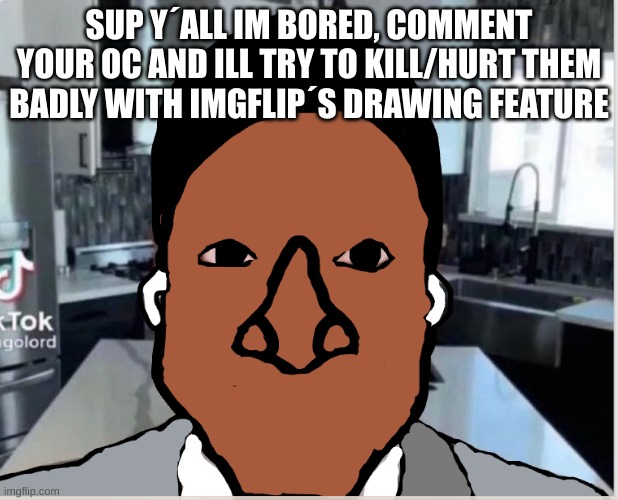 n | SUP Y´ALL IM BORED, COMMENT YOUR OC AND ILL TRY TO KILL/HURT THEM BADLY WITH IMGFLIP´S DRAWING FEATURE | image tagged in n | made w/ Imgflip meme maker