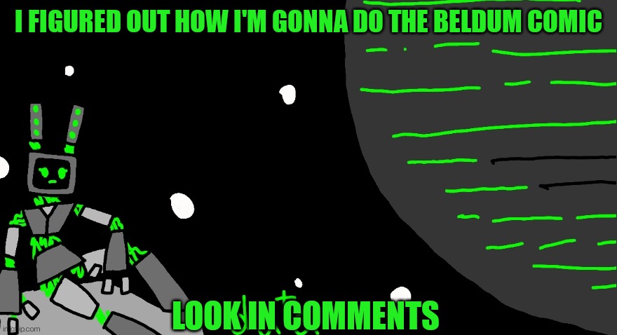 I'm actually starting on it now that I know how I'm gonna do it | I FIGURED OUT HOW I'M GONNA DO THE BELDUM COMIC; LOOK IN COMMENTS | made w/ Imgflip meme maker
