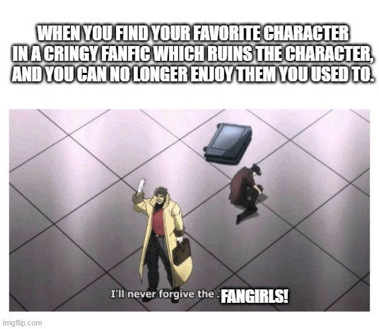 Not to mention the....unsavoury fanart. | WHEN YOU FIND YOUR FAVORITE CHARACTER IN A CRINGY FANFIC WHICH RUINS THE CHARACTER, AND YOU CAN NO LONGER ENJOY THEM YOU USED TO. FANGIRLS! | image tagged in i'll never forgive the japanese,fanart,character | made w/ Imgflip meme maker
