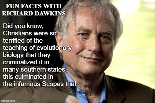 Christians hate science | Did you know, Christians were so terrified of the teaching of evolutionary biology that they criminalized it in many southern states, this culminated in the infamous Scopes trial. FUN FACTS WITH RICHARD DAWKINS | image tagged in richard dawkins,evolution,charles darwin,atheism,christianity,science | made w/ Imgflip meme maker