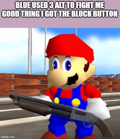SMG4 Shotgun Mario | BLUE USED 3 ALT TO FIGHT ME GOOD THING I GOT THE BLOCK BUTTON | image tagged in smg4 shotgun mario | made w/ Imgflip meme maker