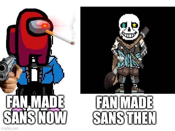 Rip | FAN MADE SANS NOW; FAN MADE SANS THEN | image tagged in undertale,memes,funny,lol,gaming,sans | made w/ Imgflip meme maker