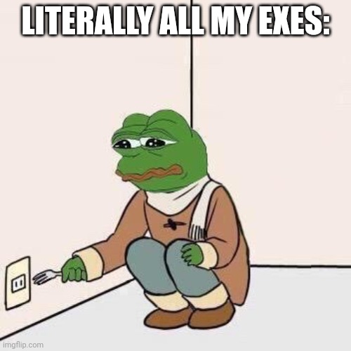 I had very suicidal gfs.... Idk why | LITERALLY ALL MY EXES: | image tagged in sad pepe suicide | made w/ Imgflip meme maker