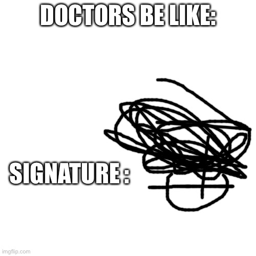 Docters | DOCTORS BE LIKE:; SIGNATURE : | image tagged in memes,blank transparent square | made w/ Imgflip meme maker