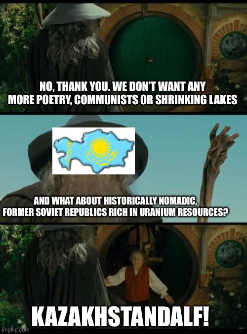What about very old friends | NO, THANK YOU. WE DON’T WANT ANY MORE POETRY, COMMUNISTS OR SHRINKING LAKES; AND WHAT ABOUT HISTORICALLY NOMADIC, FORMER SOVIET REPUBLICS RICH IN URANIUM RESOURCES? KAZAKHSTANDALF! | image tagged in what about very old friends,geographymemes | made w/ Imgflip meme maker