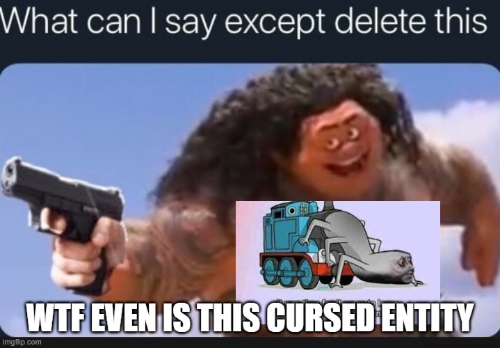 What can I say except delete this | WTF EVEN IS THIS CURSED ENTITY | image tagged in what can i say except delete this,it was time for thomas to leave | made w/ Imgflip meme maker