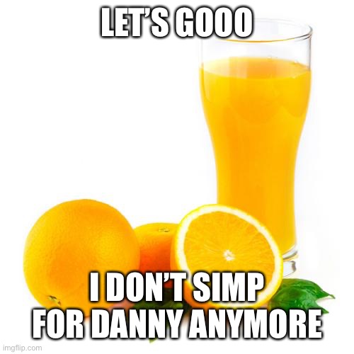 Scumbag orange juice | LET’S GOOO; I DON’T SIMP FOR DANNY ANYMORE | image tagged in scumbag orange juice | made w/ Imgflip meme maker