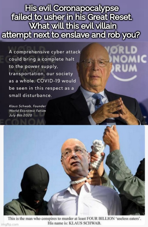 What will Klaus Schwab pull next? | His evil Coronapocalypse failed to usher in his Great Reset.  What will this evil villain attempt next to enslave and rob you? | image tagged in nwo | made w/ Imgflip meme maker