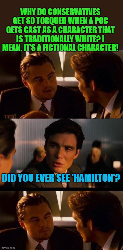 An actual conversation that I had with a certain troll on here. | WHY DO CONSERVATIVES GET SO TORQUED WHEN A POC GETS CAST AS A CHARACTER THAT IS TRADITIONALLY WHITE? I MEAN, IT'S A FICTIONAL CHARACTER! DID YOU EVER SEE 'HAMILTON'? | image tagged in inception,hamilton | made w/ Imgflip meme maker