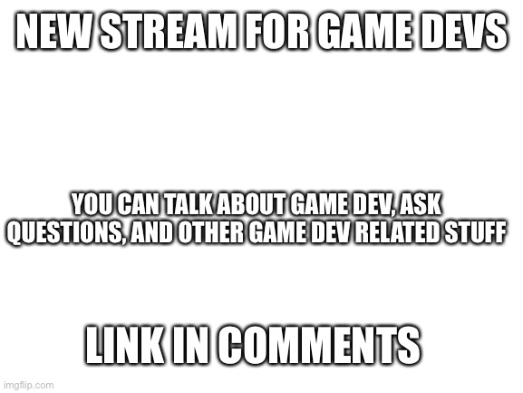Game Dev | NEW STREAM FOR GAME DEVS; YOU CAN TALK ABOUT GAME DEV, ASK QUESTIONS, AND OTHER GAME DEV RELATED STUFF; LINK IN COMMENTS | image tagged in blank white template | made w/ Imgflip meme maker