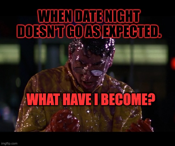 Terrible Date Night | WHEN DATE NIGHT DOESN'T GO AS EXPECTED. WHAT HAVE I BECOME? | image tagged in date night,slime,disgusting,what happened,gross,dirty | made w/ Imgflip meme maker
